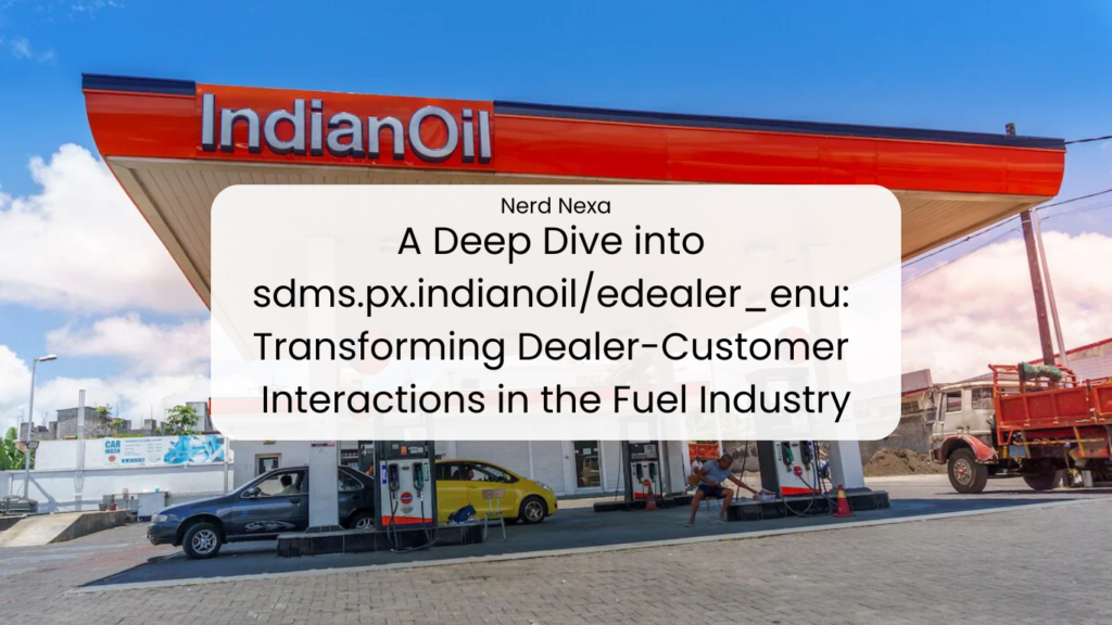 A Deep Dive into sdms.px.indianoil/edealer_enu: Transforming Dealer-Customer Interactions in the Fuel Industry