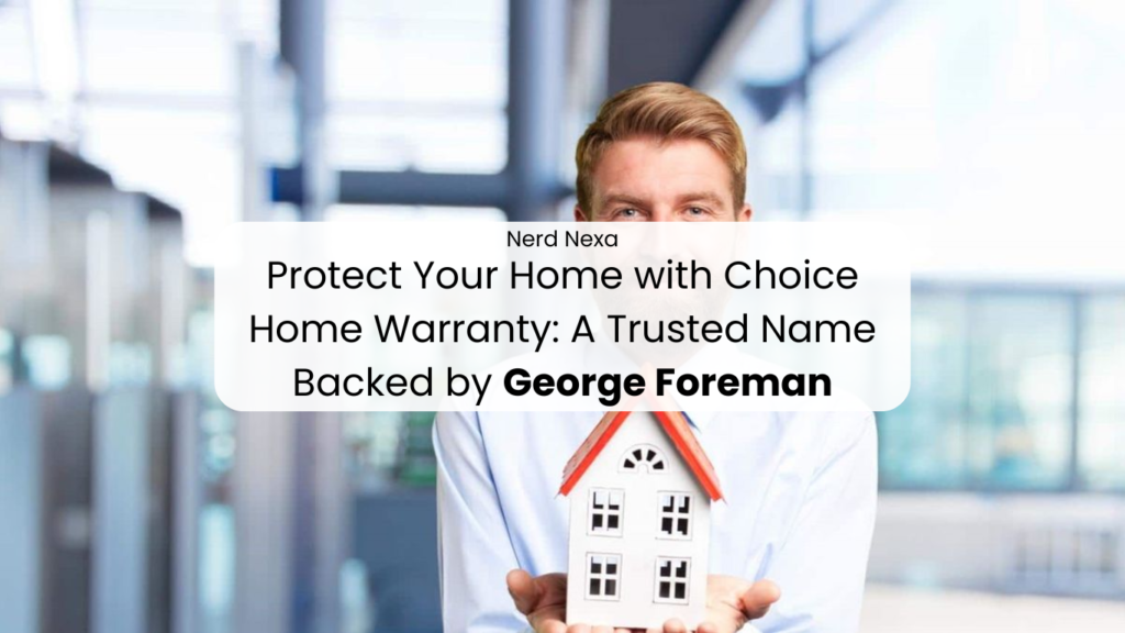 Protect Your Home with Choice Home Warranty: A Trusted Name Backed by George Foreman